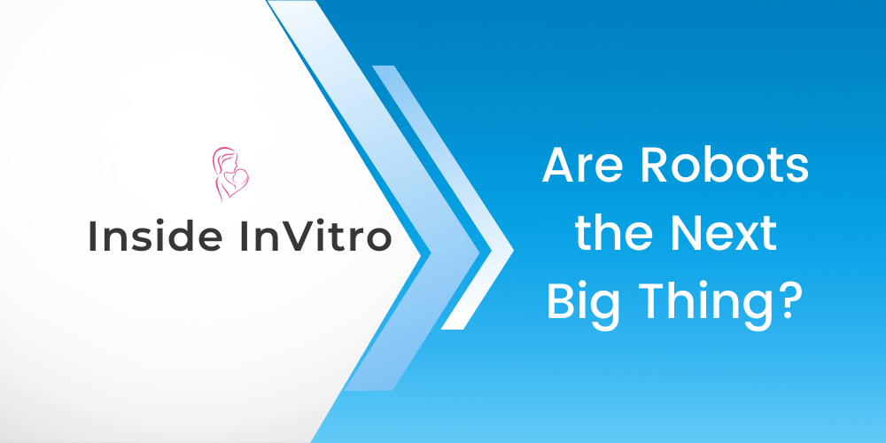 The Future of Automation in IVF Labs: Are Robots the Next Big Thing?